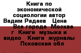 Книга по экономической социологии автор Вадим Радаев › Цена ­ 400 - Все города, Москва г. Книги, музыка и видео » Книги, журналы   . Псковская обл.